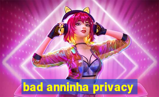 bad anninha privacy